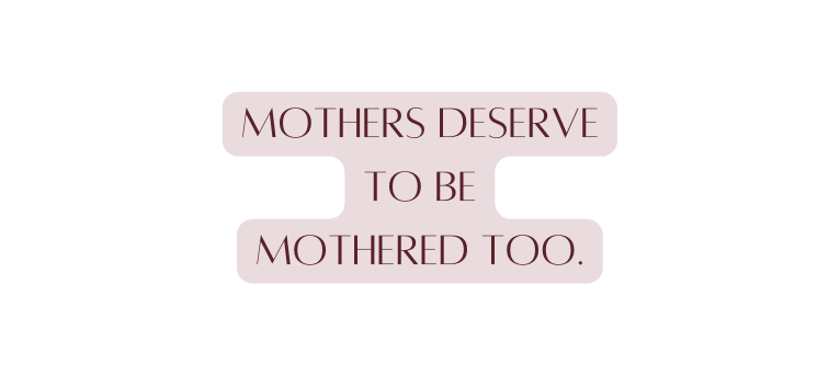 Mothers deserve to be mothered too