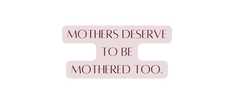 Mothers deserve to be mothered too